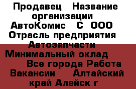 Продавец › Название организации ­ АвтоКомис - С, ООО › Отрасль предприятия ­ Автозапчасти › Минимальный оклад ­ 30 000 - Все города Работа » Вакансии   . Алтайский край,Алейск г.